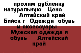 пролам дубленку натуральную › Цена ­ 7 500 - Алтайский край, Бийск г. Одежда, обувь и аксессуары » Мужская одежда и обувь   . Алтайский край